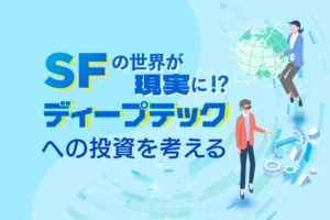 SFの世界が現実に!?ディープテックへの投資を考える
